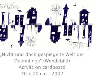 „Nicht und doch gespiegelte Welt der Duennlinge“ (Wendebild) Acrylic on cardboard 70 x 70 cm | 2002